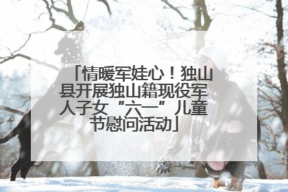 情暖军娃心！独山县开展独山籍现役军人子女“六一”儿童节慰问活动