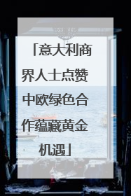 意大利商界人士点赞中欧绿色合作蕴藏黄金机遇