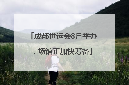 成都世运会8月举办，场馆正加快筹备