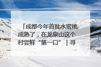 成都今年首批水蜜桃成熟了，在龙泉山这个村尝鲜“第一口”｜寻找和美乡村推荐官