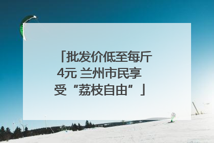 批发价低至每斤4元 兰州市民享受“荔枝自由”