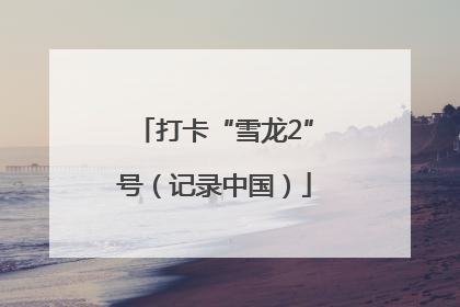 打卡“雪龙2”号（记录中国）