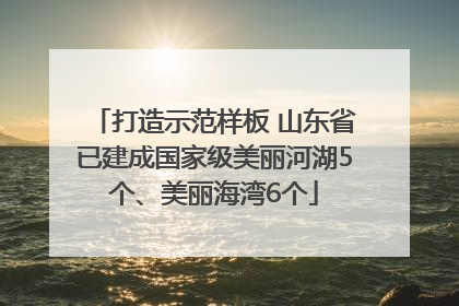 打造示范样板 山东省已建成国家级美丽河湖5个、美丽海湾6个