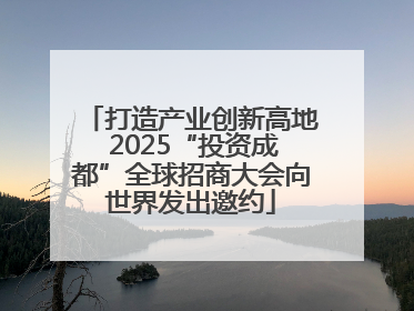 打造产业创新高地 2025“投资成都”全球招商大会向世界发出邀约