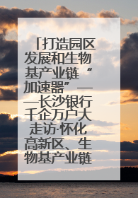 打造园区发展和生物基产业链“加速器”——长沙银行千企万户大走访·怀化高新区、生物基产业链专场活动举行