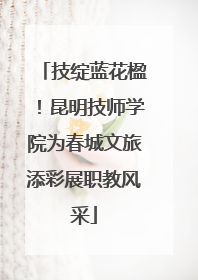 技绽蓝花楹！昆明技师学院为春城文旅添彩展职教风采