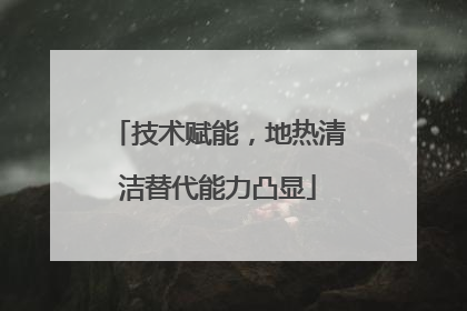 技术赋能，地热清洁替代能力凸显