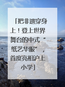 把非遗穿身上！登上世界舞台的中式“纸艺华服”，首度亮相沪上小学