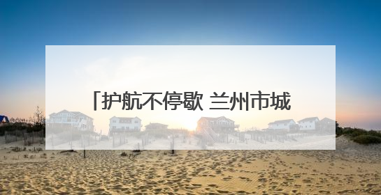 护航不停歇 兰州市城关区城管局多维发力守护“两考”环境秩序