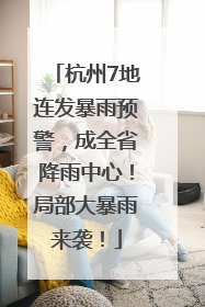 杭州7地连发暴雨预警，成全省降雨中心！局部大暴雨来袭！