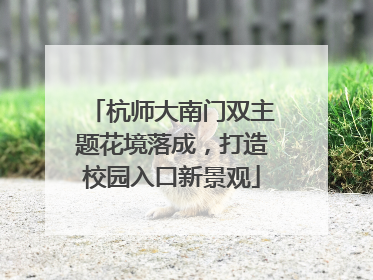 杭师大南门双主题花境落成，打造校园入口新景观