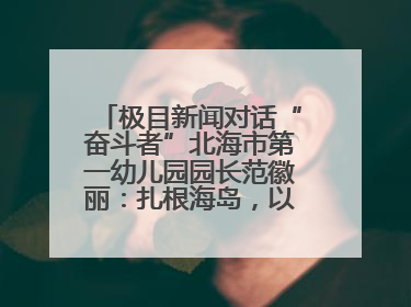 极目新闻对话“奋斗者”北海市第一幼儿园园长范徽丽：扎根海岛，以最朴素的爱践行教育的梦想