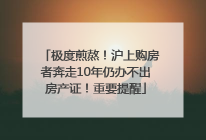 极度煎熬！沪上购房者奔走10年仍办不出房产证！重要提醒