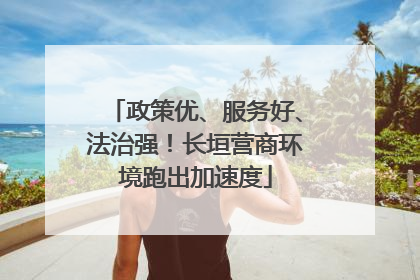 政策优、服务好、法治强！长垣营商环境跑出加速度