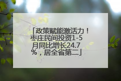 政策赋能激活力！枣庄民间投资1-5月同比增长24.7%，居全省第二