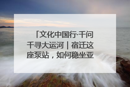 文化中国行·千问千寻大运河｜宿迁这座泵站，如何稳坐亚洲第一宝座？