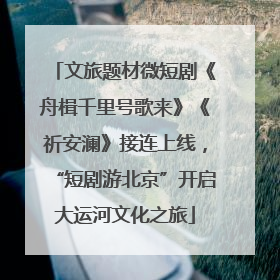 文旅题材微短剧《舟楫千里号歌来》《祈安澜》接连上线，“短剧游北京”开启大运河文化之旅