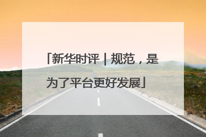 新华时评｜规范，是为了平台更好发展