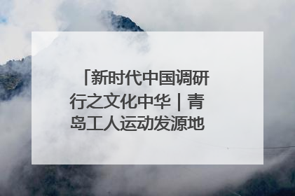 新时代中国调研行之文化中华｜青岛工人运动发源地红色文化浸人心
