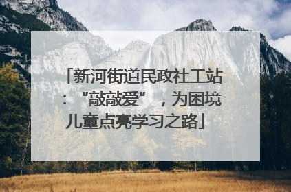 新河街道民政社工站：“敲敲爱”，为困境儿童点亮学习之路