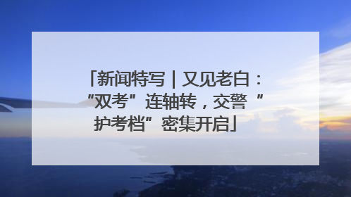 新闻特写｜又见老白：“双考”连轴转，交警“护考档”密集开启