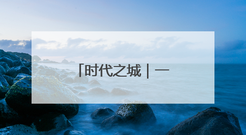时代之城｜一座影响时代的城，谱写时代人居的时代答案