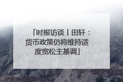 时报访谈丨田轩：货币政策仍将维持适度宽松主基调