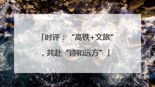 时评：“高铁+文旅”，共赴“诗和远方”