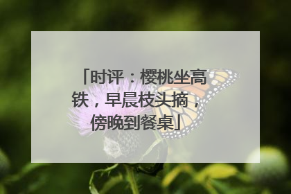 时评：樱桃坐高铁，早晨枝头摘，傍晚到餐桌