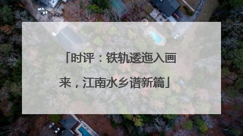 时评：铁轨逶迤入画来，江南水乡谱新篇