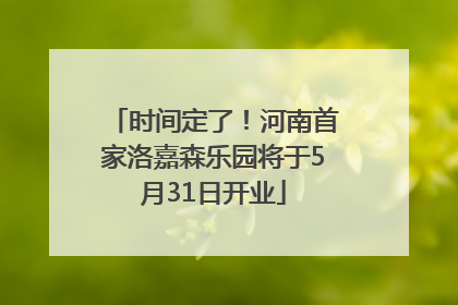 时间定了！河南首家洛嘉森乐园将于5月31日开业
