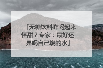 无糖饮料咋喝起来怪甜？专家：最好还是喝自己烧的水