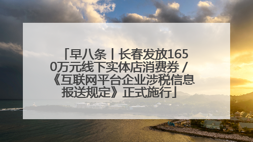 早八条丨长春发放1650万元线下实体店消费券／《互联网平台企业涉税信息报送规定》正式施行
