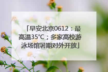 早安北京0612：最高温35℃；多家高校游泳场馆暑期对外开放