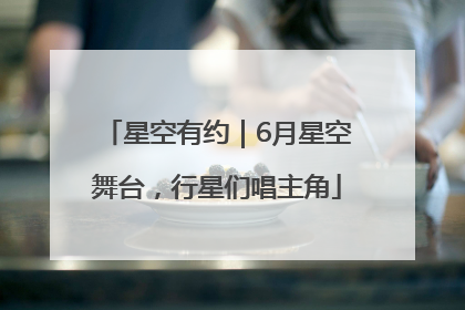 星空有约｜6月星空舞台，行星们唱主角