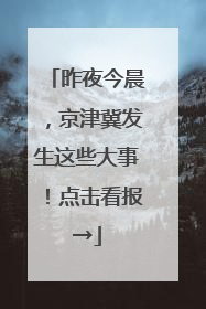 昨夜今晨，京津冀发生这些大事！点击看报→