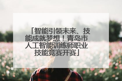 智能引领未来、技能成就梦想！青岛市人工智能训练师职业技能竞赛开赛