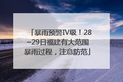 暴雨预警Ⅳ级！28~29日福建有大范围暴雨过程，注意防范