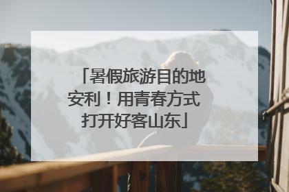 暑假旅游目的地安利！用青春方式打开好客山东