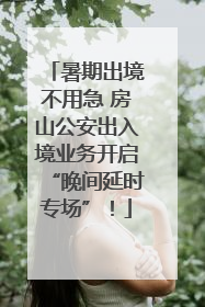 暑期出境不用急 房山公安出入境业务开启“晚间延时专场”！