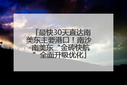 最快30天直达南美东主要港口！南沙-南美东“金砖快航”全面升级优化