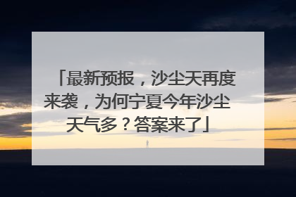 最新预报，沙尘天再度来袭，为何宁夏今年沙尘天气多？答案来了