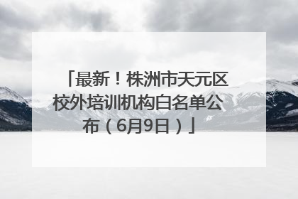 最新！株洲市天元区校外培训机构白名单公布（6月9日）