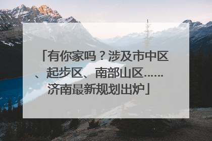 有你家吗？涉及市中区、起步区、南部山区……济南最新规划出炉