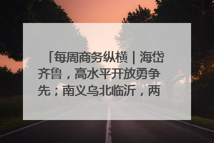 每周商务纵横｜海岱齐鲁，高水平开放勇争先；南义乌北临沂，两扇窗里观外贸