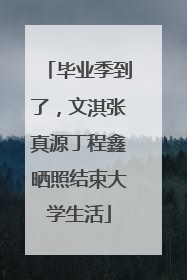毕业季到了，文淇张真源丁程鑫晒照结束大学生活