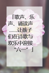 歌声、乐声、诵读声……让孩子们在诗歌与欢乐中迎接“六一”