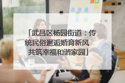 武昌区杨园街道：传统民俗邂逅婚育新风 共筑幸福和谐家园