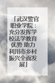 武汉警官职业学院：充分发挥学校法学教育优势 助力利川市乡村振兴全面发展