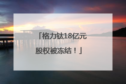 格力钛18亿元股权被冻结！